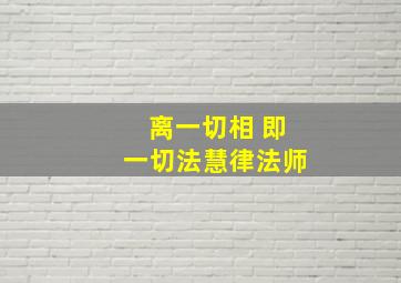 离一切相 即一切法慧律法师